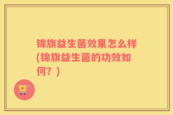 锦旗益生菌效果怎么样(锦旗益生菌的功效如何？)