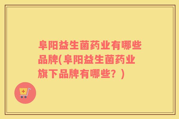 阜阳益生菌药业有哪些品牌(阜阳益生菌药业旗下品牌有哪些？)