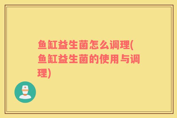 鱼缸益生菌怎么调理(鱼缸益生菌的使用与调理) 鱼缸益生菌怎么调理(鱼缸益生菌的使用与调理)