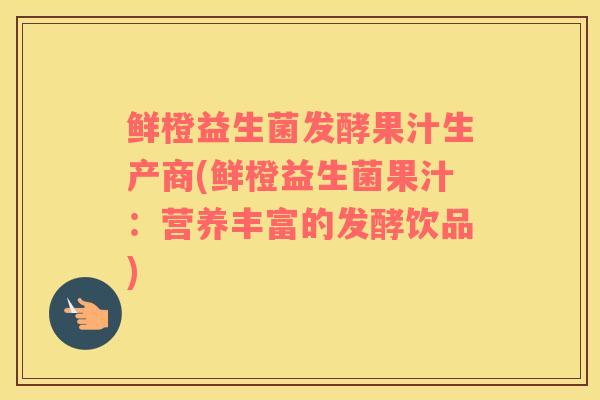 鲜橙益生菌发酵果汁生产商(鲜橙益生菌果汁：营养丰富的发酵饮品)