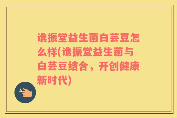 谯振堂益生菌白芸豆怎么样(谯振堂益生菌与白芸豆结合,开创健康新时代) 谯振堂益生菌白芸豆怎么样(谯振堂益生菌与白芸豆结合,开创健康新时代)