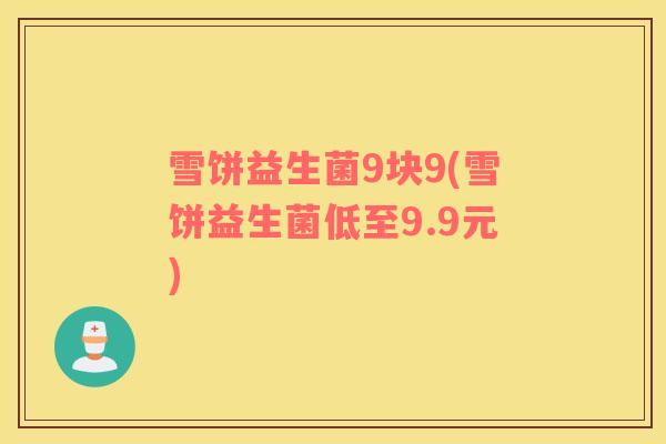 雪饼益生菌9块9(雪饼益生菌低至9.9元) 雪饼益生菌9块9(雪饼益生菌低至9.9元)