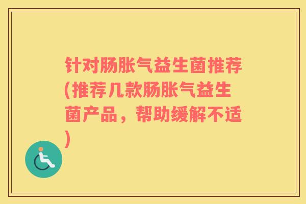 针对肠益生菌推荐(推荐几款肠益生菌产品,帮助缓解不适) 针对肠益生菌推荐(推荐几款肠益生菌产品,帮助缓解不适)