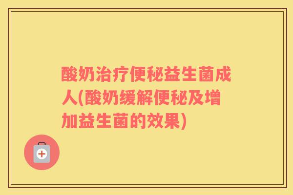 酸奶益生菌成人(酸奶缓解及增加益生菌的效果)