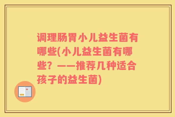 调理肠胃小儿益生菌有哪些(小儿益生菌有哪些？——推荐几种适合孩子的益生菌)