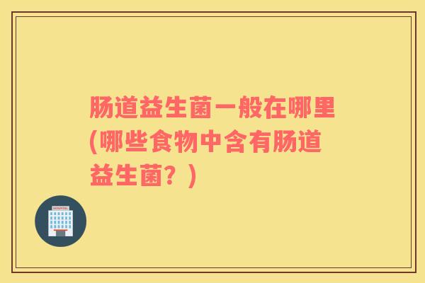 肠道益生菌一般在哪里(哪些食物中含有肠道益生菌？)
