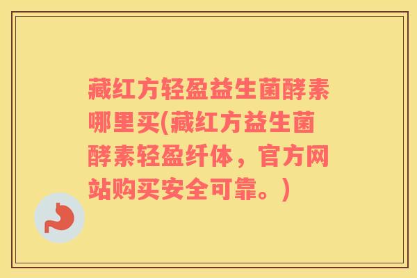 藏红方轻盈益生菌酵素哪里买(藏红方益生菌酵素轻盈纤体，官方网站购买安全可靠。)