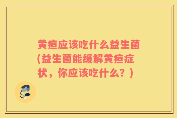 黄疸应该吃什么益生菌(益生菌能缓解黄疸症状，你应该吃什么？)