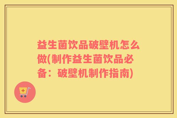 益生菌饮品破壁机怎么做(制作益生菌饮品必备：破壁机制作指南)