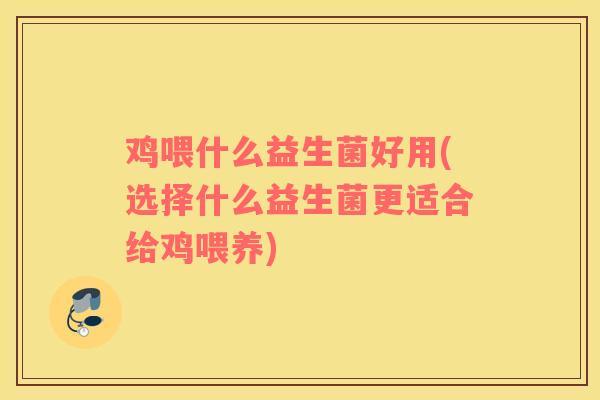 鸡喂什么益生菌好用(选择什么益生菌更适合给鸡喂养)