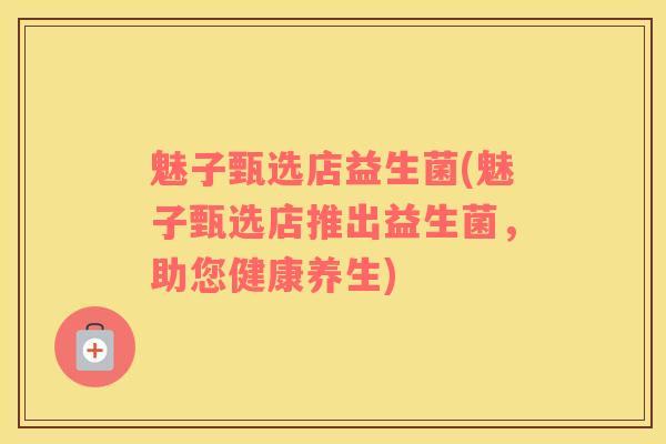 魅子甄选店益生菌(魅子甄选店推出益生菌,助您健康养生) 魅子甄选店益生菌(魅子甄选店推出益生菌,助您健康养生)