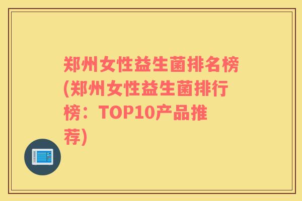 郑州女性益生菌排名榜(郑州女性益生菌排行榜：TOP10产品推荐)