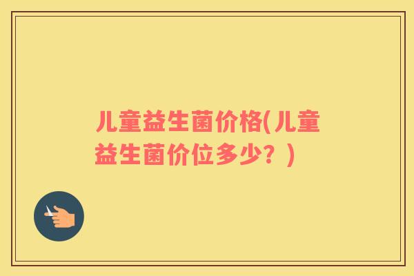 儿童益生菌价格(儿童益生菌价位多少？)