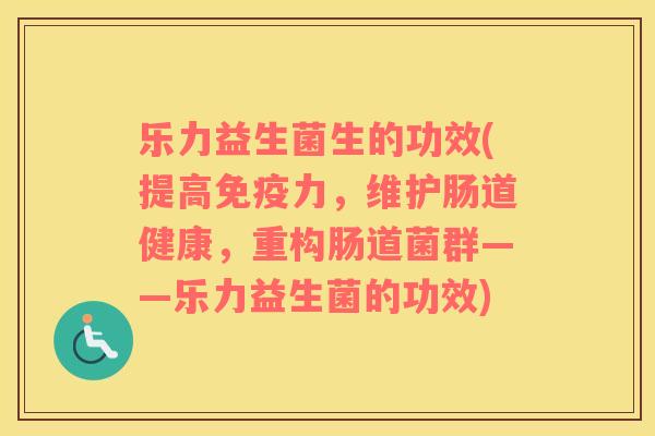 乐力益生菌生的功效(提高力，维护肠道健康，重构肠道菌群——乐力益生菌的功效)