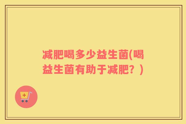 喝多少益生菌(喝益生菌有助于？)