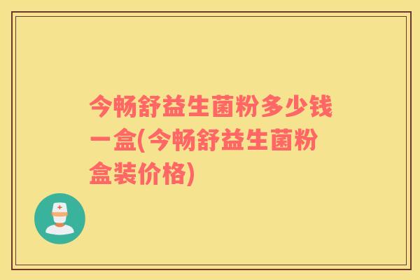 今畅舒益生菌粉多少钱一盒(今畅舒益生菌粉盒装价格)