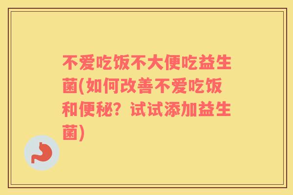 不爱吃饭不大便吃益生菌(如何改善不爱吃饭和？试试添加益生菌)