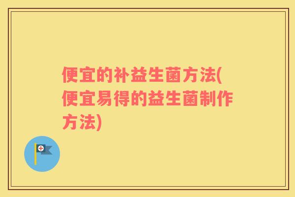便宜的补益生菌方法(便宜易得的益生菌制作方法) 便宜的补益生菌方法(便宜易得的益生菌制作方法)