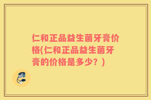 仁和正品益生菌牙膏价格(仁和正品益生菌牙膏的价格是多少？)