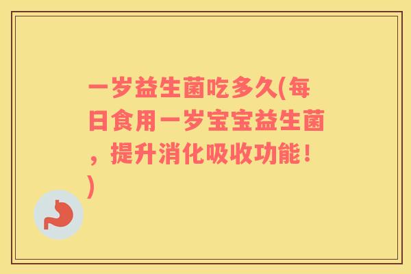 一岁益生菌吃多久(每日食用一岁宝宝益生菌，提升消化吸收功能！)