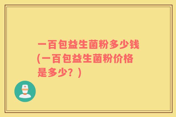 一百包益生菌粉多少钱(一百包益生菌粉价格是多少？)