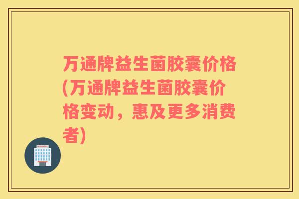 万通牌益生菌胶囊价格(万通牌益生菌胶囊价格变动，惠及更多消费者)