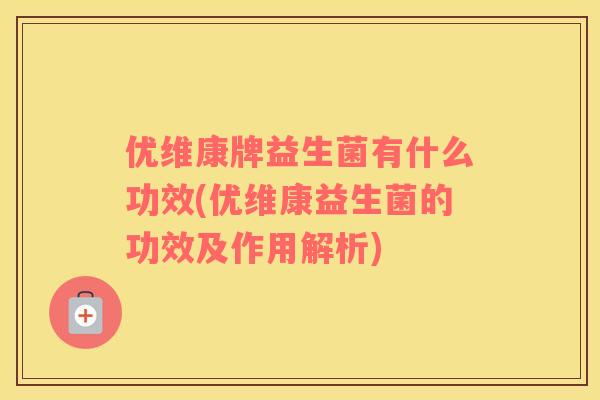 优维康牌益生菌有什么功效(优维康益生菌的功效及作用解析)