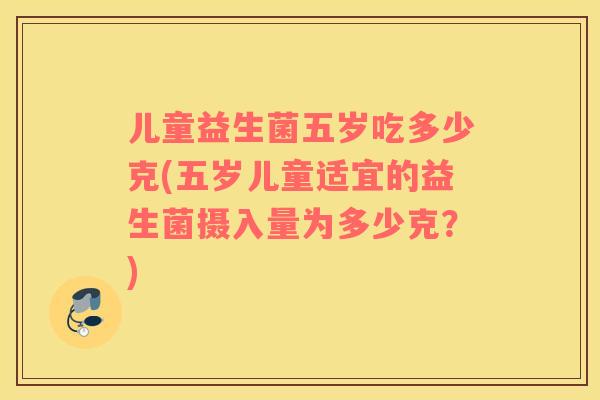 儿童益生菌五岁吃多少克(五岁儿童适宜的益生菌摄入量为多少克?) 儿童益生菌五岁吃多少克(五岁儿童适宜的益生菌摄入量为多少克?)