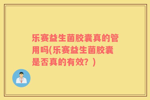 乐赛益生菌胶囊真的管用吗(乐赛益生菌胶囊是否真的有效？)