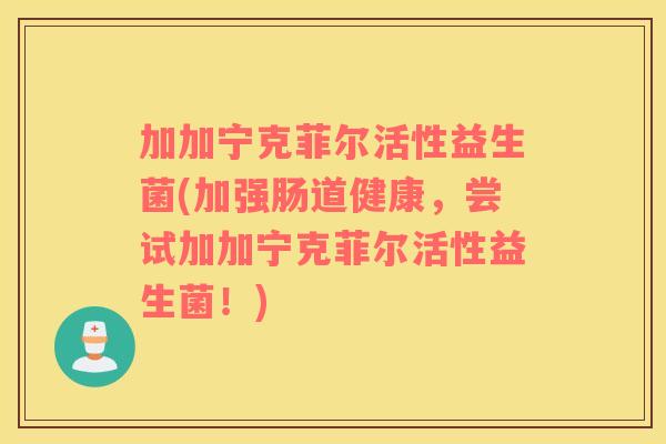 加加宁克菲尔活性益生菌(加强肠道健康，尝试加加宁克菲尔活性益生菌！)