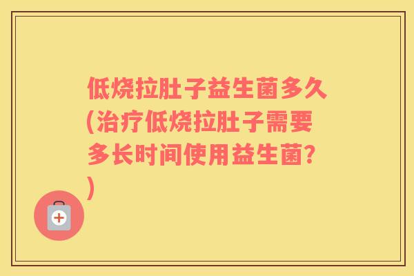 低烧拉肚子益生菌多久(低烧拉肚子需要多长时间使用益生菌?) 低烧拉肚子益生菌多久(低烧拉肚子需要多长时间使用益生菌?)
