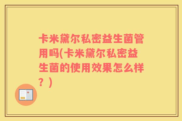 卡米黛尔私密益生菌管用吗(卡米黛尔私密益生菌的使用效果怎么样？)