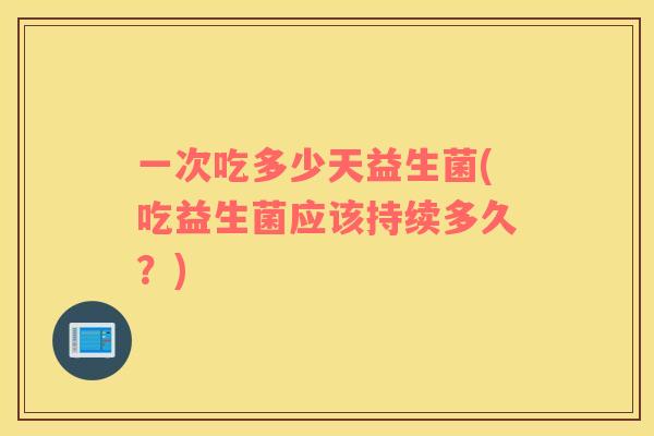 一次吃多少天益生菌(吃益生菌应该持续多久?) 一次吃多少天益生菌(吃益生菌应该持续多久?)