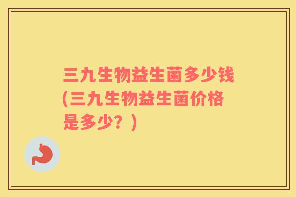 三九生物益生菌多少钱(三九生物益生菌价格是多少？)