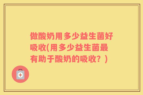 做酸奶用多少益生菌好吸收(用多少益生菌有助于酸奶的吸收?) 做酸奶用多少益生菌好吸收(用多少益生菌有助于酸奶的吸收?)