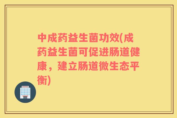 中成药益生菌功效(成药益生菌可促进肠道健康，建立肠道微生态平衡)
