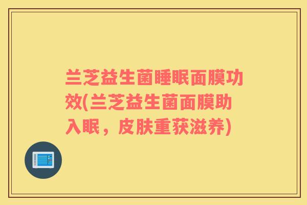 兰芝益生菌面膜功效(兰芝益生菌面膜助入眠，重获滋养)