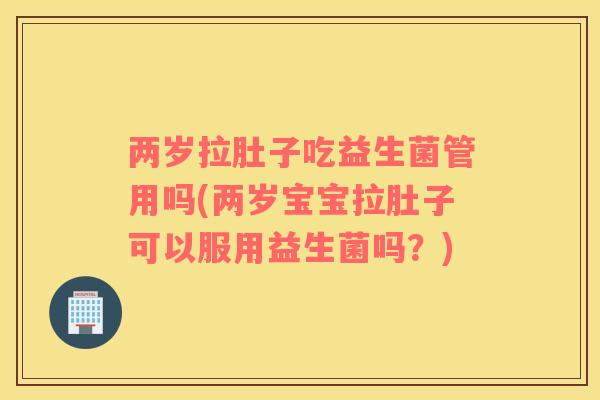 两岁拉肚子吃益生菌管用吗(两岁宝宝拉肚子可以服用益生菌吗？)
