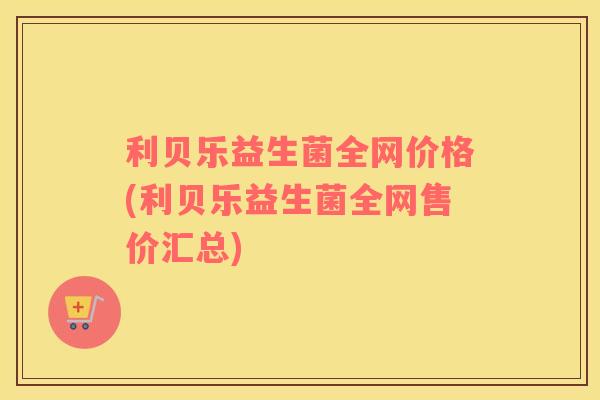 利贝乐益生菌全网价格(利贝乐益生菌全网售价汇总) 利贝乐益生菌全网价格(利贝乐益生菌全网售价汇总)