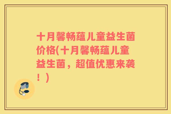 十月馨畅蕴儿童益生菌价格(十月馨畅蕴儿童益生菌,超值优惠来袭!) 十月馨畅蕴儿童益生菌价格(十月馨畅蕴儿童益生菌,超值优惠来袭!)