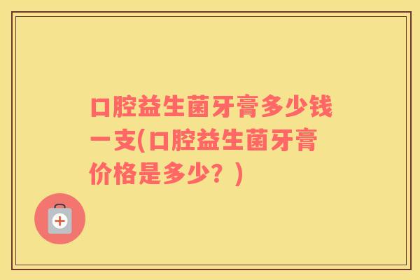口腔益生菌牙膏多少钱一支(口腔益生菌牙膏价格是多少？)