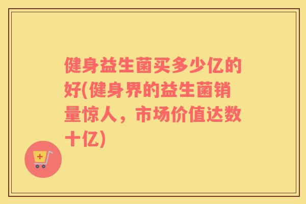 健身益生菌买多少亿的好(健身界的益生菌销量惊人，市场价值达数十亿)