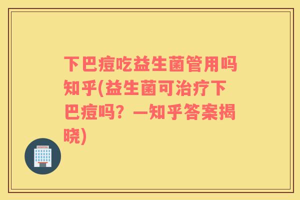 下巴痘吃益生菌管用吗知乎(益生菌可下巴痘吗?—知乎答案揭晓) 下巴痘吃益生菌管用吗知乎(益生菌可下巴痘吗?—知乎答案揭晓)