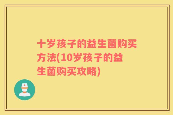 十岁孩子的益生菌购买方法(10岁孩子的益生菌购买攻略) 十岁孩子的益生菌购买方法(10岁孩子的益生菌购买攻略)