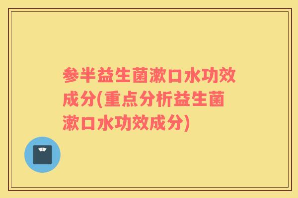 参半益生菌漱口水功效成分(重点分析益生菌漱口水功效成分) 参半益生菌漱口水功效成分(重点分析益生菌漱口水功效成分)