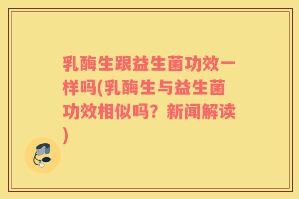 乳酶生跟益生菌功效一样吗(乳酶生与益生菌功效相似吗?新闻解读) 乳酶生跟益生菌功效一样吗(乳酶生与益生菌功效相似吗?新闻解读)