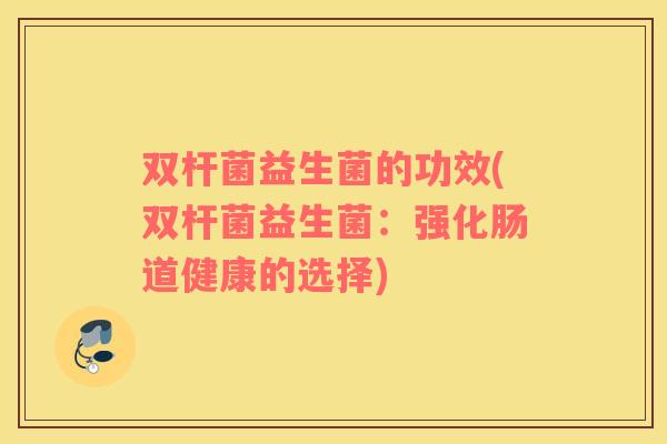 双杆菌益生菌的功效(双杆菌益生菌：强化肠道健康的选择)