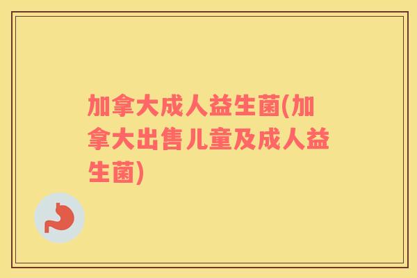 加拿大成人益生菌(加拿大出售儿童及成人益生菌)