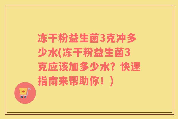 冻干粉益生菌3克冲多少水(冻干粉益生菌3克应该加多少水？快速指南来帮助你！)