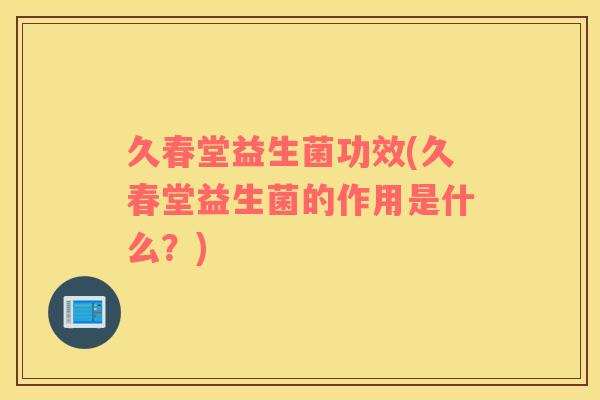 久春堂益生菌功效(久春堂益生菌的作用是什么?) 久春堂益生菌功效(久春堂益生菌的作用是什么?)